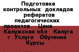 Подготовка контрольных, докладов, рефератов,педагогических  проектов. › Цена ­ 1 000 - Калужская обл., Калуга г. Услуги » Обучение. Курсы   